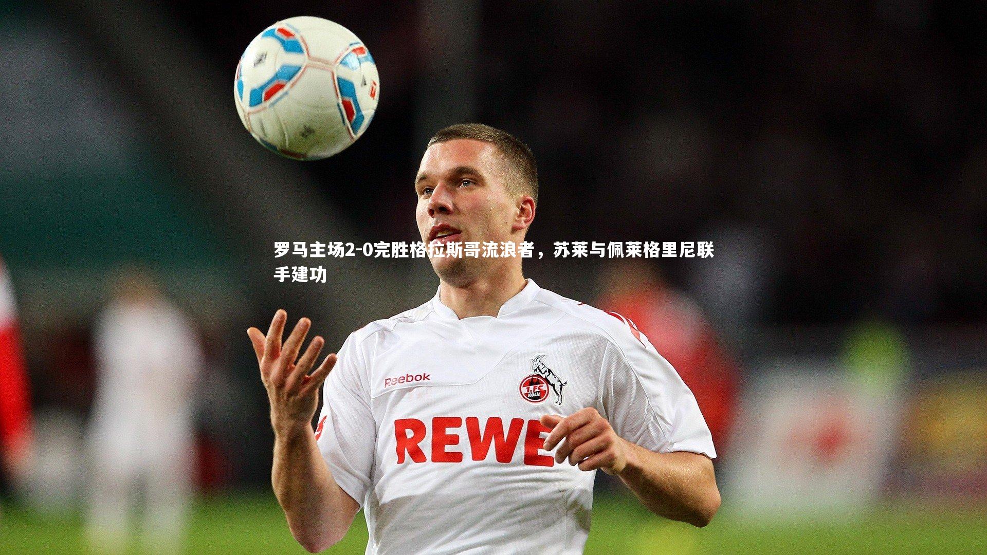 罗马主场2-0完胜格拉斯哥流浪者，苏莱与佩莱格里尼联手建功