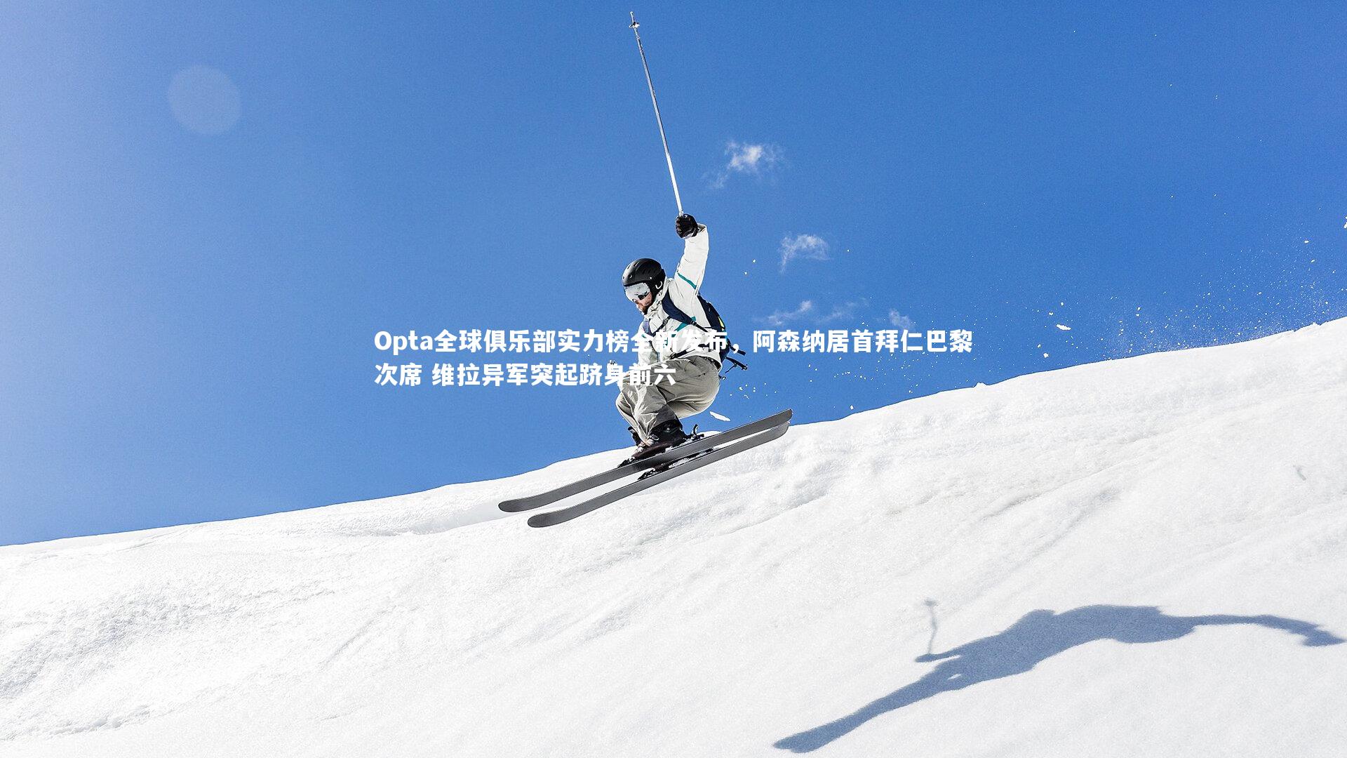 Opta全球俱乐部实力榜全新发布，阿森纳居首拜仁巴黎次席 维拉异军突起跻身前六